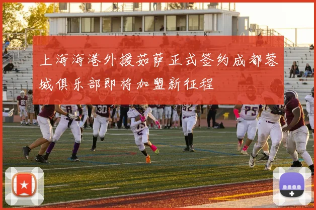 上海海港外援茹萨正式签约成都蓉城俱乐部即将加盟新征程