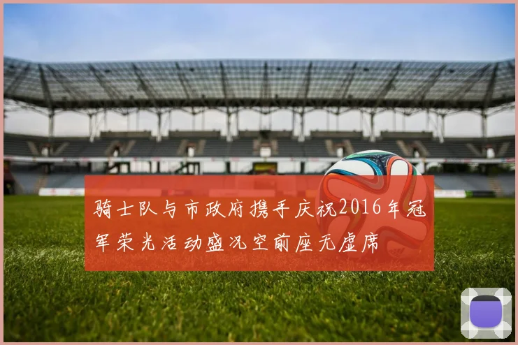 骑士队与市政府携手庆祝2016年冠军荣光活动盛况空前座无虚席