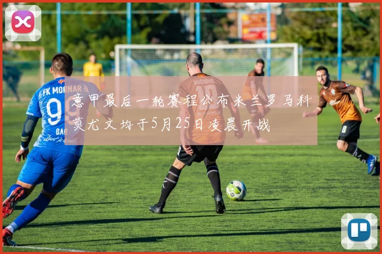 意甲最后一轮赛程公布米兰罗马科莫尤文均于5月25日凌晨开战
