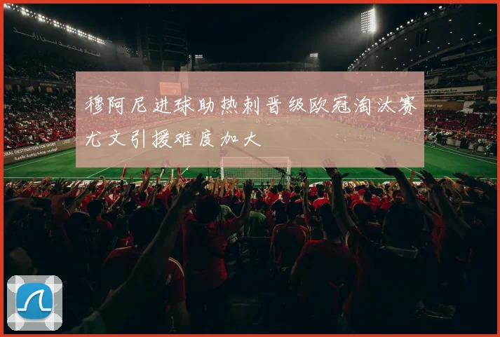 穆阿尼进球助热刺晋级欧冠淘汰赛尤文引援难度加大