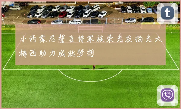 小西蒙尼誓言将家族荣光发扬光大梅西助力成就梦想