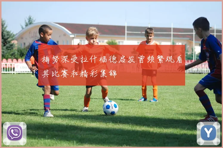 梅努深受拉什福德启发曾频繁观看其比赛和精彩集锦