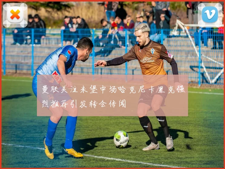 曼联关注米堡中场哈克尼卡里克强烈推荐引发转会传闻