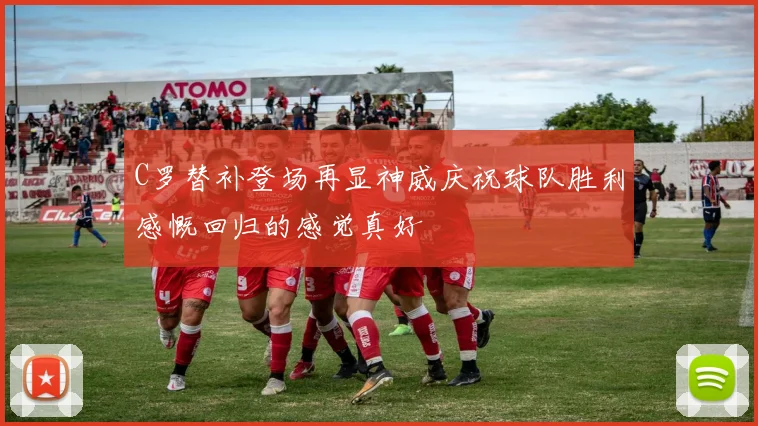 C罗替补登场再显神威庆祝球队胜利感慨回归的感觉真好