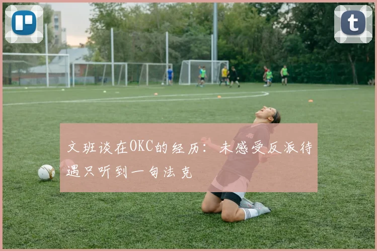 文班谈在OKC的经历：未感受反派待遇只听到一句法克