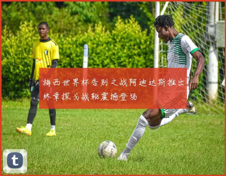 梅西世界杯告别之战阿迪达斯推出终章探戈战靴震撼登场