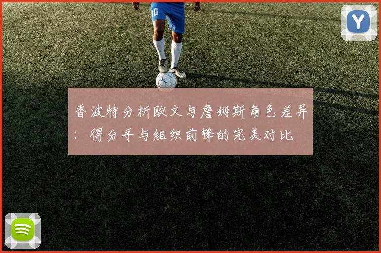 香波特分析欧文与詹姆斯角色差异：得分手与组织前锋的完美对比