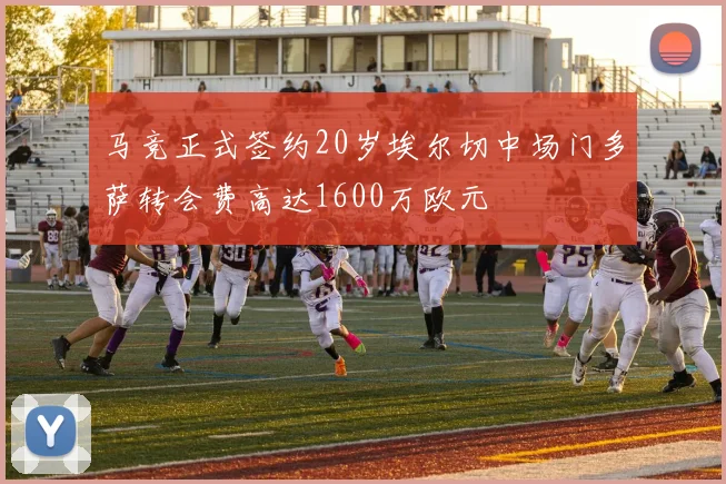 马竞正式签约20岁埃尔切中场门多萨转会费高达1600万欧元
