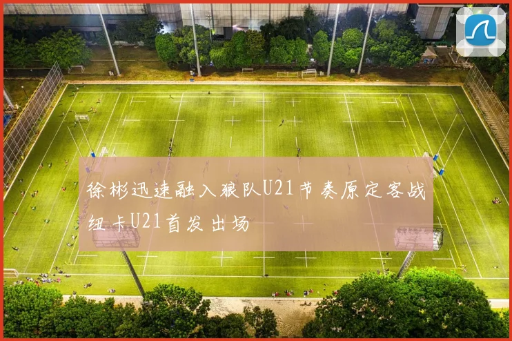 徐彬迅速融入狼队U21节奏原定客战纽卡U21首发出场