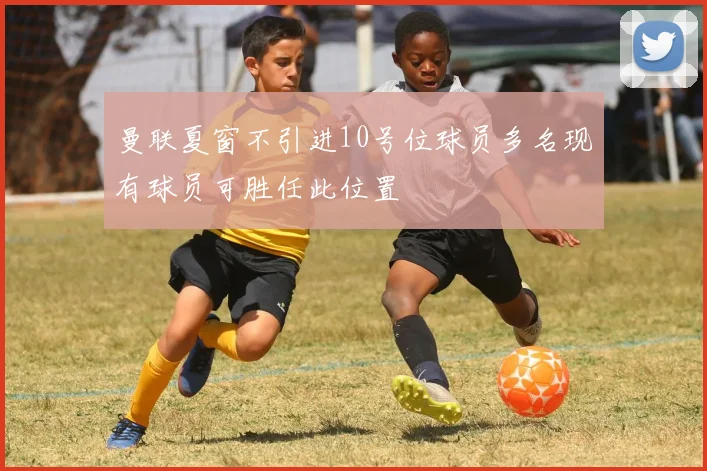 曼联夏窗不引进10号位球员多名现有球员可胜任此位置