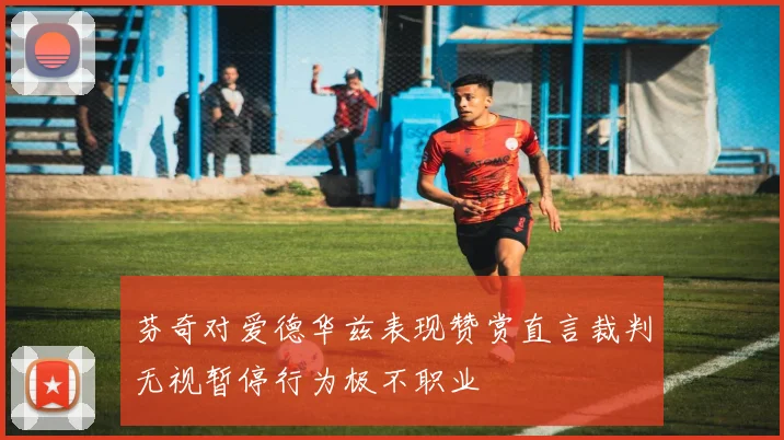 芬奇对爱德华兹表现赞赏直言裁判无视暂停行为极不职业