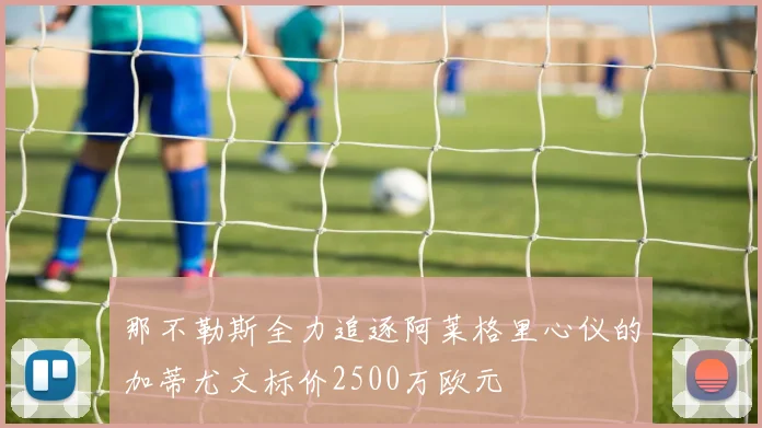 那不勒斯全力追逐阿莱格里心仪的加蒂尤文标价2500万欧元