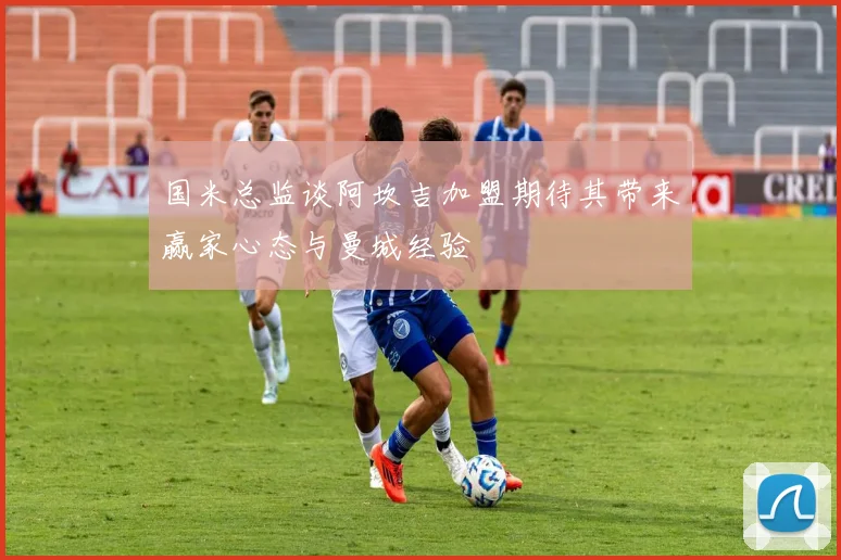 国米总监谈阿坎吉加盟期待其带来赢家心态与曼城经验