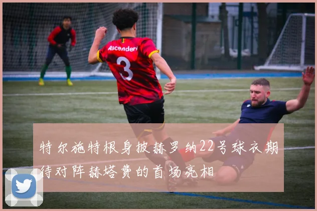 特尔施特根身披赫罗纳22号球衣期待对阵赫塔费的首场亮相
