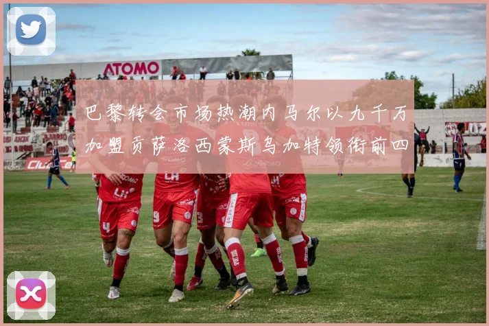 巴黎转会市场热潮内马尔以九千万加盟贡萨洛西蒙斯乌加特领衔前四