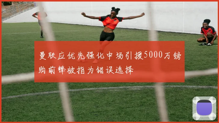 曼联应优先强化中场引援5000万镑购前锋被指为错误选择