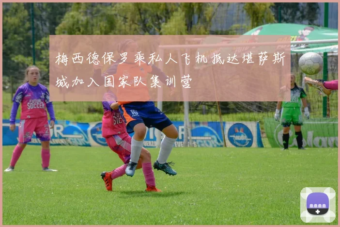 梅西德保罗乘私人飞机抵达堪萨斯城加入国家队集训营