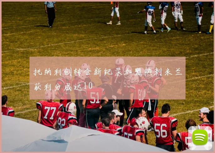 托纳利创转会新纪录加盟热刺米兰获利分成达10