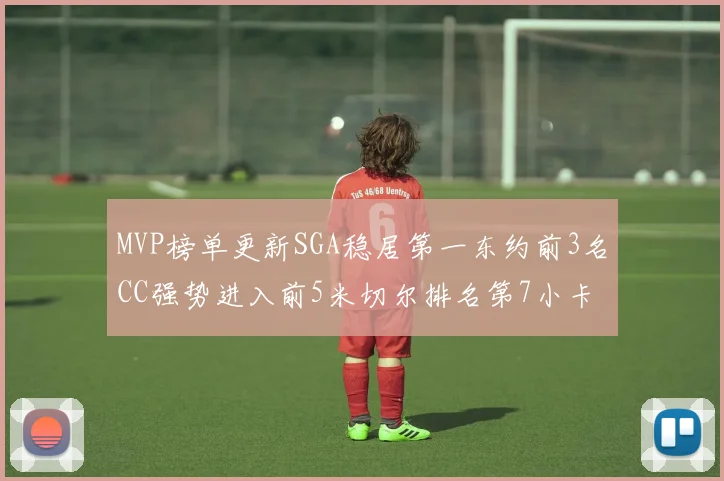 MVP榜单更新SGA稳居第一东约前3名CC强势进入前5米切尔排名第7小卡获提名