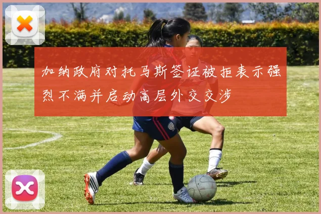 加纳政府对托马斯签证被拒表示强烈不满并启动高层外交交涉