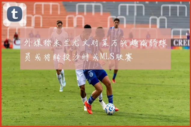 外媒称米兰尤文对莱万兴趣减弱球员或将转投沙特或MLS联赛