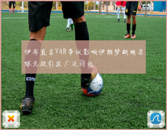 伊布直言VAR争议影响伊朗梦断绝杀球无效引发广泛讨论