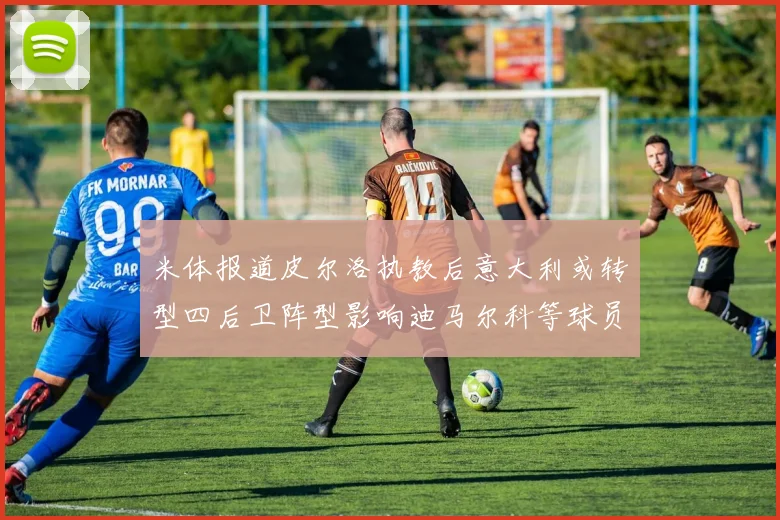 米体报道皮尔洛执教后意大利或转型四后卫阵型影响迪马尔科等球员表现
