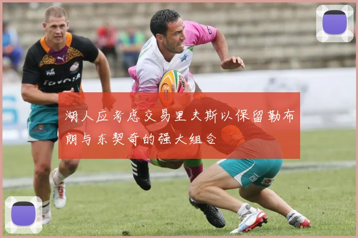 湖人应考虑交易里夫斯以保留勒布朗与东契奇的强大组合
