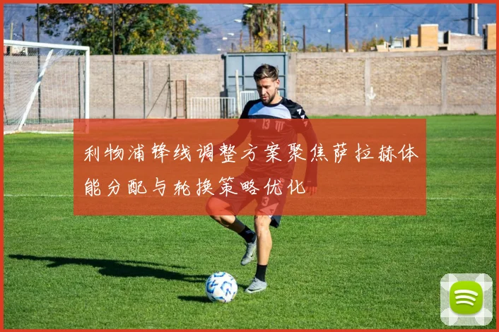 利物浦锋线调整方案聚焦萨拉赫体能分配与轮换策略优化