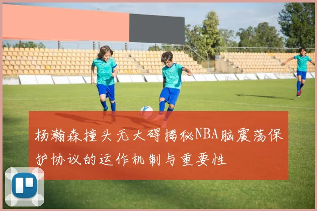 杨瀚森撞头无大碍揭秘NBA脑震荡保护协议的运作机制与重要性