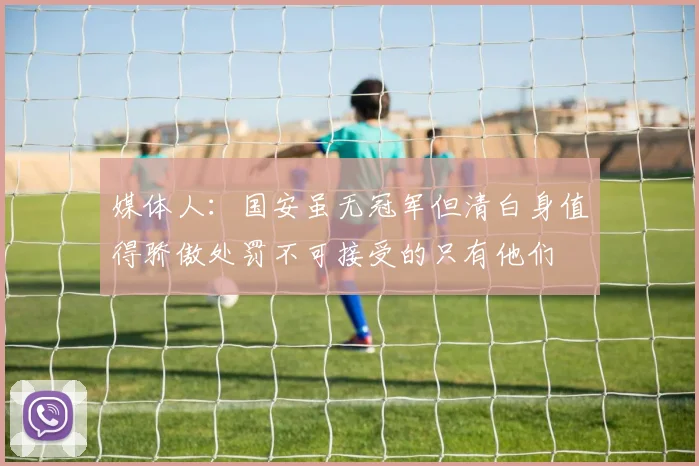 媒体人：国安虽无冠军但清白身值得骄傲处罚不可接受的只有他们
