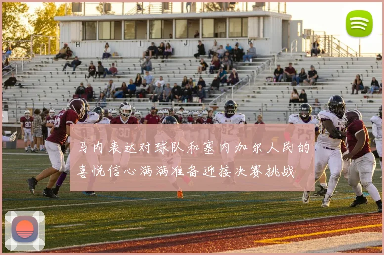 马内表达对球队和塞内加尔人民的喜悦信心满满准备迎接决赛挑战
