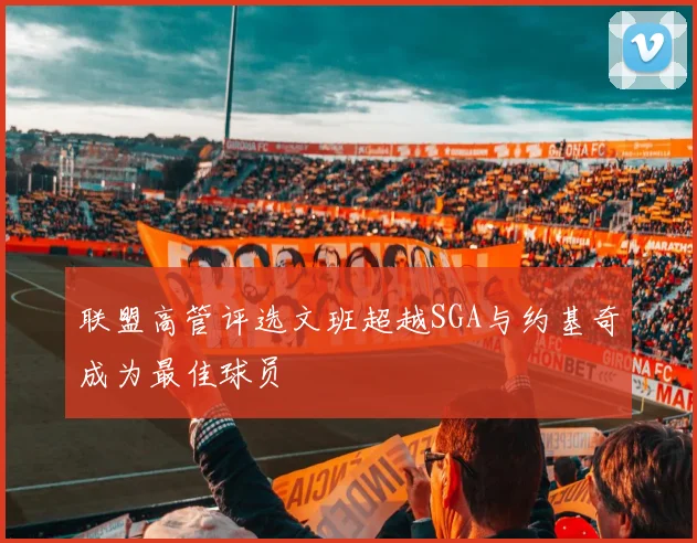 联盟高管评选文班超越SGA与约基奇成为最佳球员
