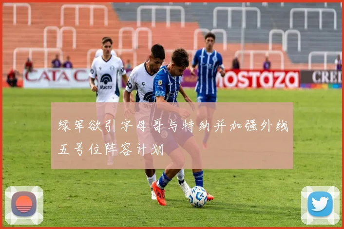 绿军欲引字母哥与特纳并加强外线五号位阵容计划