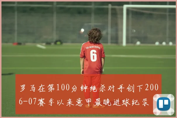 罗马在第100分钟绝杀对手创下2006-07赛季以来意甲最晚进球纪录