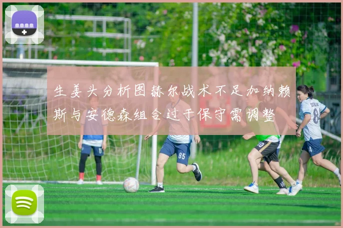 生姜头分析图赫尔战术不足加纳赖斯与安德森组合过于保守需调整