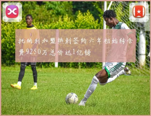 托纳利加盟热刺签约六年初始转会费9250万总价达1亿镑